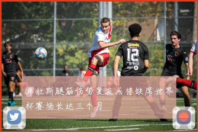 库杜斯腿筋伤势复发或将缺席世界杯赛场长达三个月