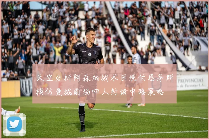 天空分析阿森纳战术困境伯恩茅斯模仿曼城前场四人封堵中路策略