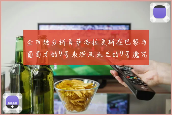 全市场分析贡萨洛拉莫斯在巴黎与葡萄牙的9号表现及米兰的9号魔咒影响