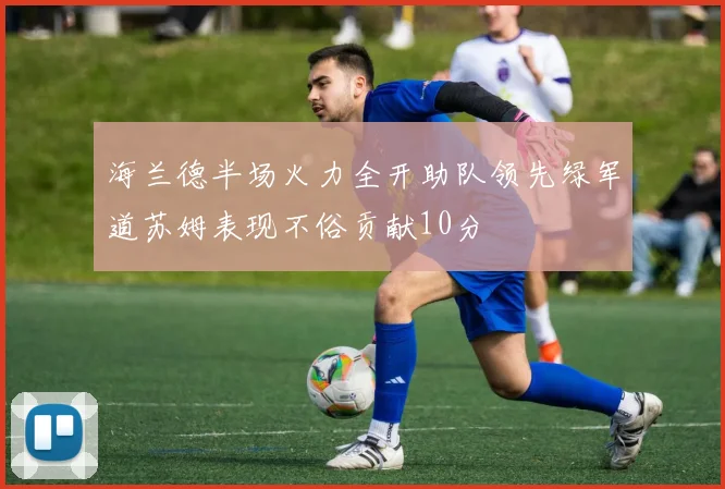 海兰德半场火力全开助队领先绿军道苏姆表现不俗贡献10分