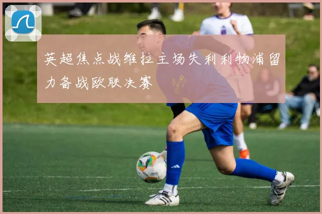 英超焦点战维拉主场失利利物浦留力备战欧联决赛