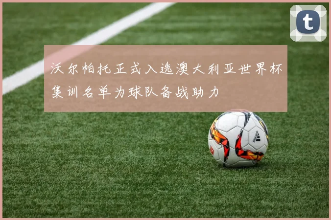 沃尔帕托正式入选澳大利亚世界杯集训名单为球队备战助力