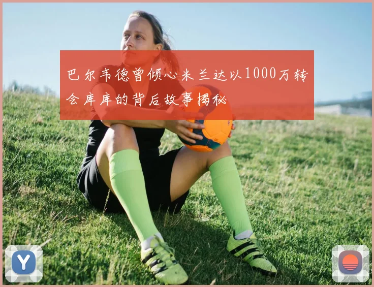 巴尔韦德曾倾心米兰达以1000万转会库库的背后故事揭秘