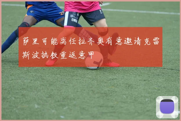 萨里可能离任拉齐奥有意邀请克雷斯波执教重返意甲