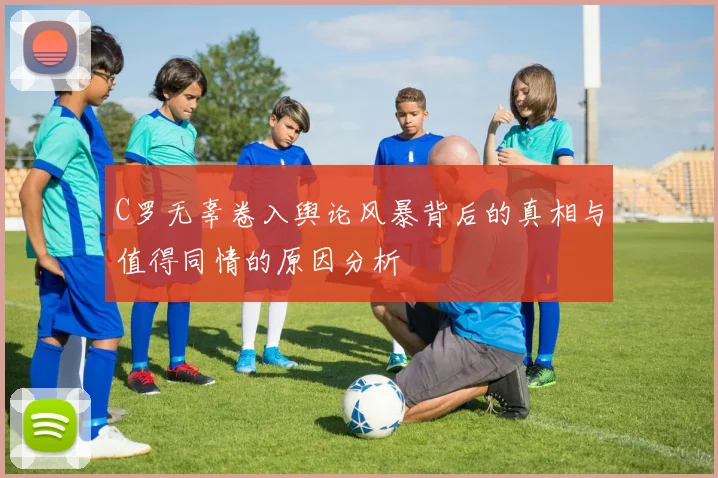 C罗无辜卷入舆论风暴背后的真相与值得同情的原因分析