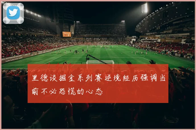 里德谈掘金系列赛逆境经历强调当前不必恐慌的心态