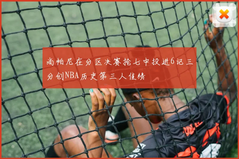 尚帕尼在分区决赛抢七中投进6记三分创NBA历史第三人佳绩