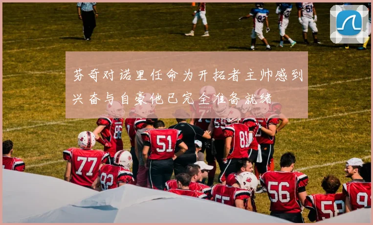 芬奇对诺里任命为开拓者主帅感到兴奋与自豪他已完全准备就绪