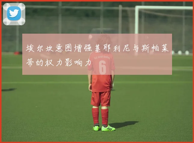 埃尔坎意图增强基耶利尼与斯帕莱蒂的权力影响力