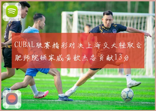CUBAL联赛精彩对决上海交大轻取合肥师院顿家威黄歆杰各贡献13分