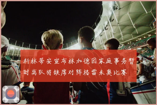 科林蒂安宣布林加德因家庭事务暂时离队将缺席对阵格雷米奥比赛