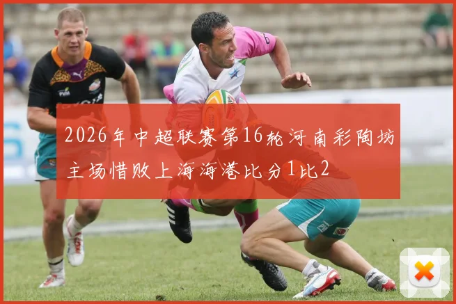 2026年中超联赛第16轮河南彩陶坊主场惜败上海海港比分1比2