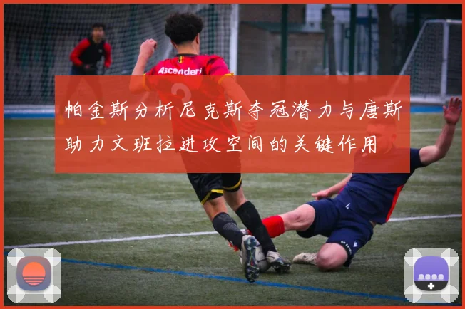 帕金斯分析尼克斯夺冠潜力与唐斯助力文班拉进攻空间的关键作用