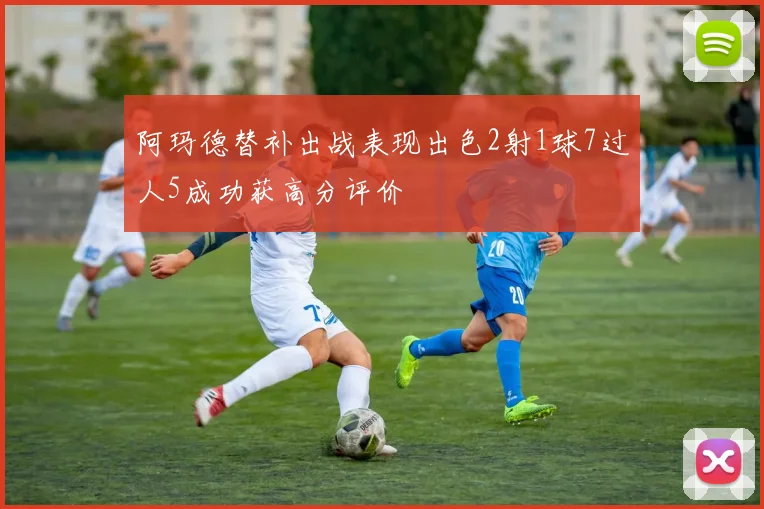 阿玛德替补出战表现出色2射1球7过人5成功获高分评价