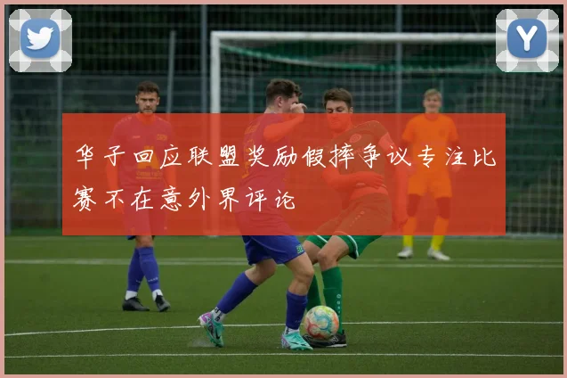 华子回应联盟奖励假摔争议专注比赛不在意外界评论