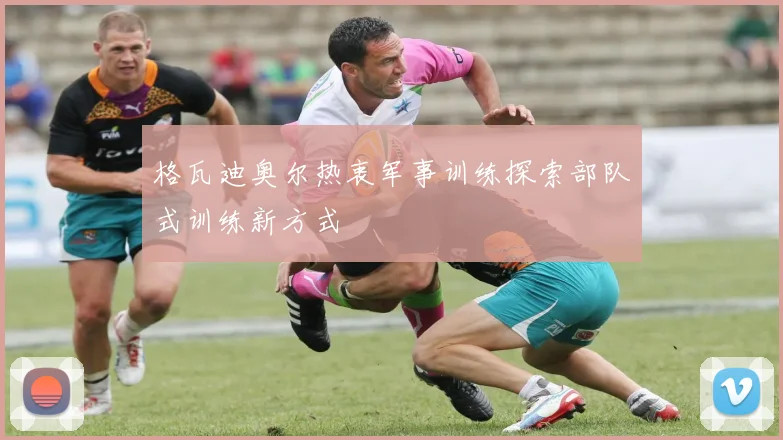 格瓦迪奥尔热衷军事训练探索部队式训练新方式