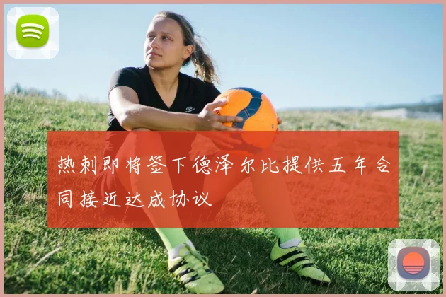 热刺即将签下德泽尔比提供五年合同接近达成协议