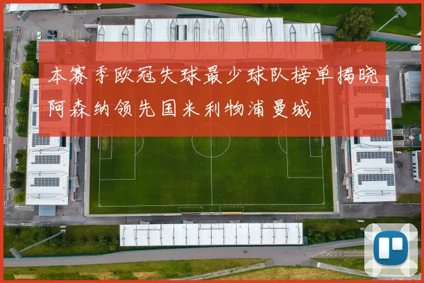 本赛季欧冠失球最少球队榜单揭晓阿森纳领先国米利物浦曼城