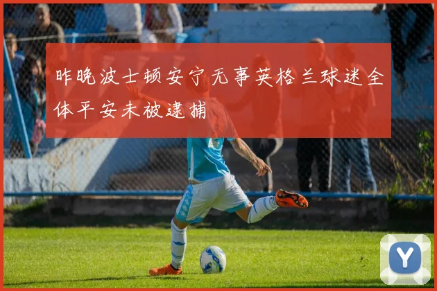 昨晚波士顿安宁无事英格兰球迷全体平安未被逮捕