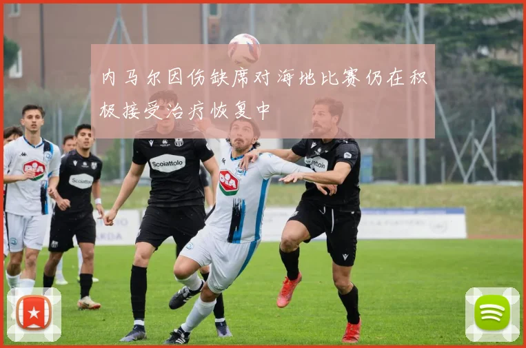 内马尔因伤缺席对海地比赛仍在积极接受治疗恢复中