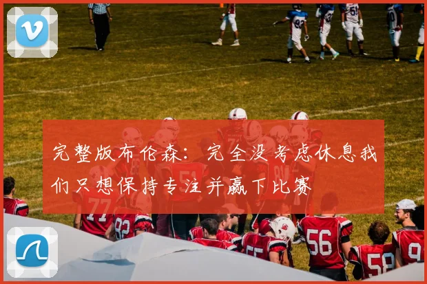 完整版布伦森：完全没考虑休息我们只想保持专注并赢下比赛