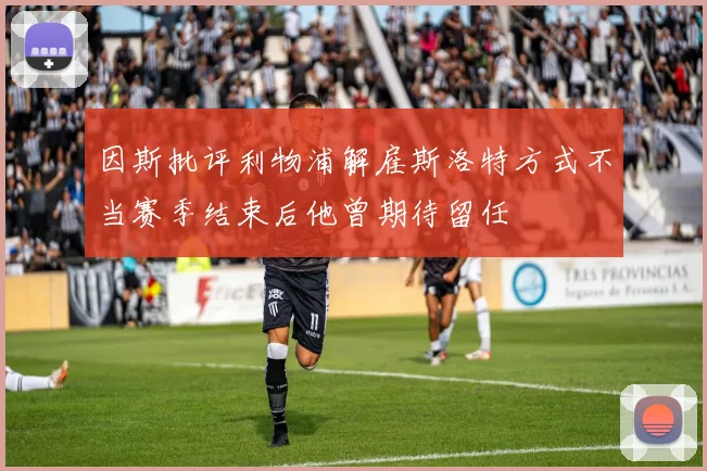 因斯批评利物浦解雇斯洛特方式不当赛季结束后他曾期待留任