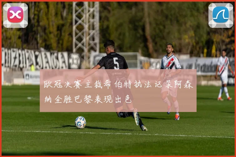 欧冠决赛主裁希伯特执法记录阿森纳全胜巴黎表现出色