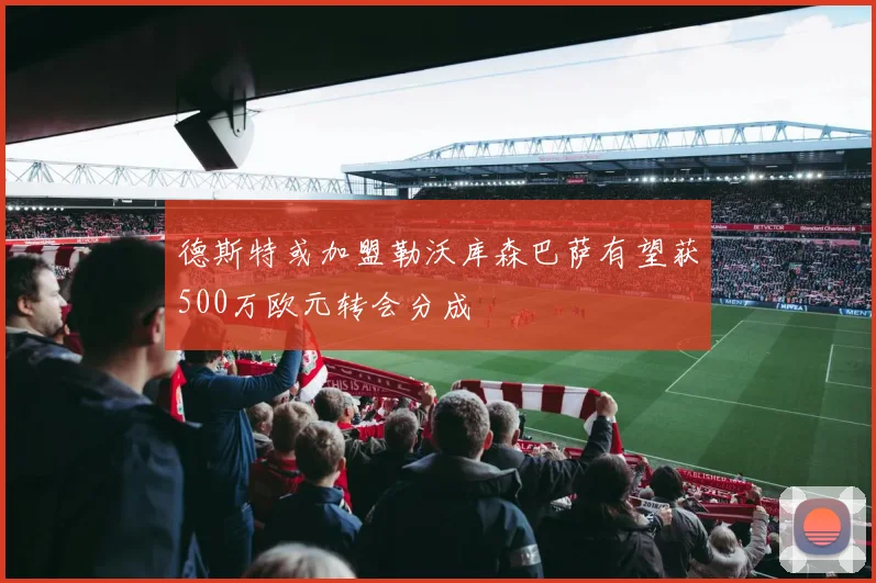 德斯特或加盟勒沃库森巴萨有望获500万欧元转会分成
