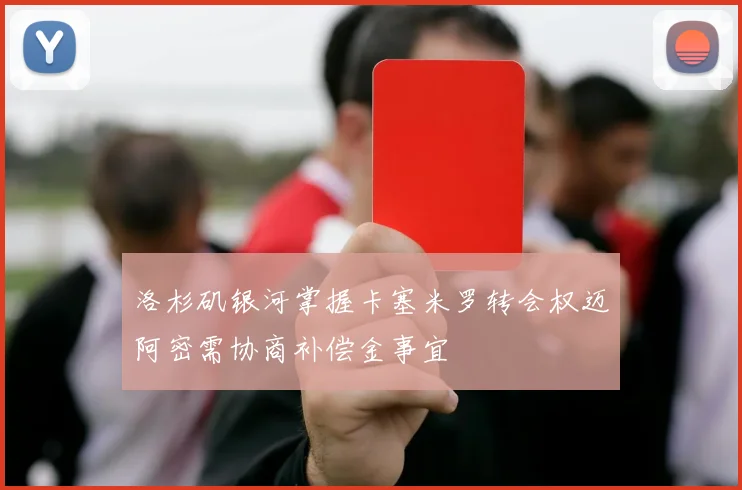 洛杉矶银河掌握卡塞米罗转会权迈阿密需协商补偿金事宜