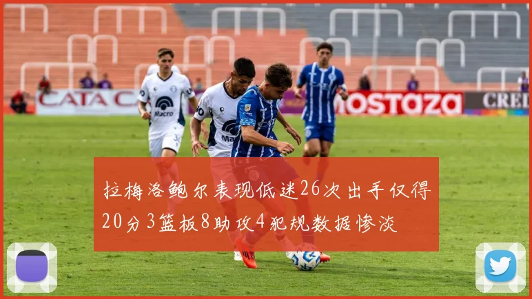 拉梅洛鲍尔表现低迷26次出手仅得20分3篮板8助攻4犯规数据惨淡